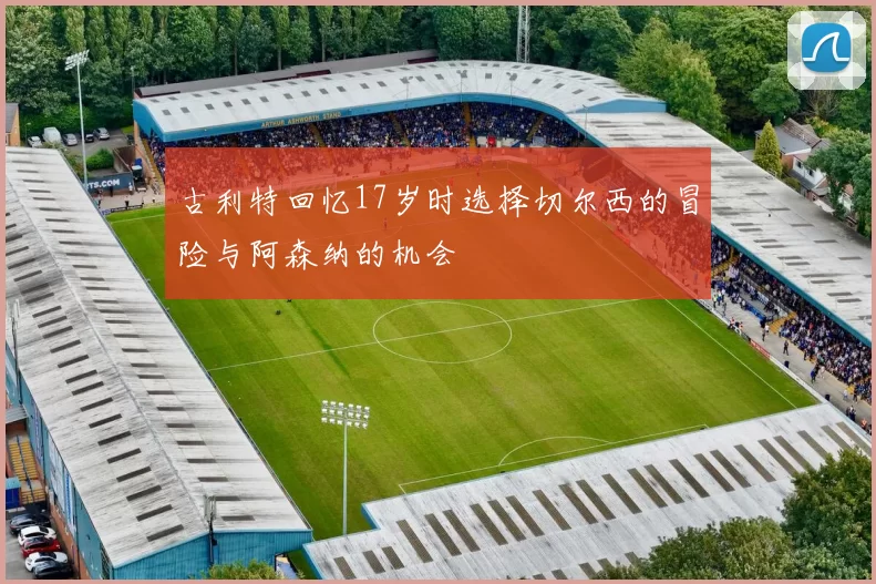古利特回忆17岁时选择切尔西的冒险与阿森纳的机会