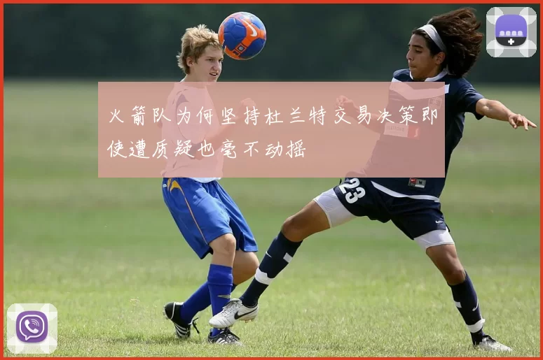 火箭队为何坚持杜兰特交易决策即使遭质疑也毫不动摇