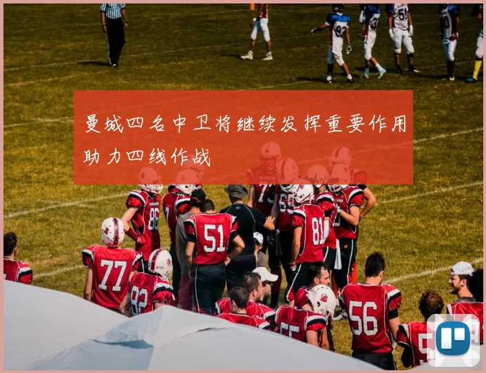 曼城四名中卫将继续发挥重要作用助力四线作战
