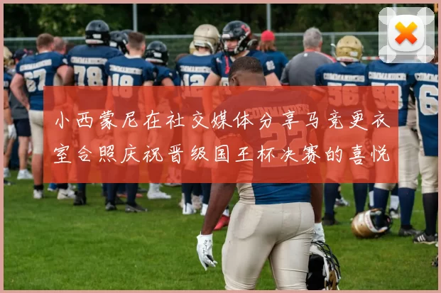 小西蒙尼在社交媒体分享马竞更衣室合照庆祝晋级国王杯决赛的喜悦时刻