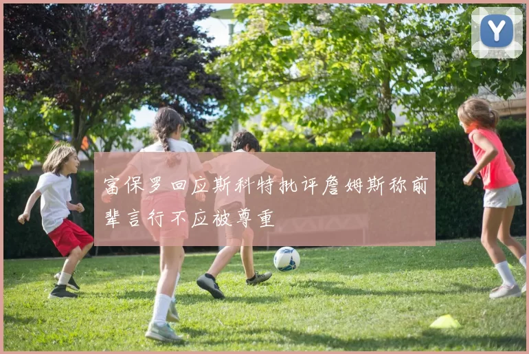 富保罗回应斯科特批评詹姆斯称前辈言行不应被尊重