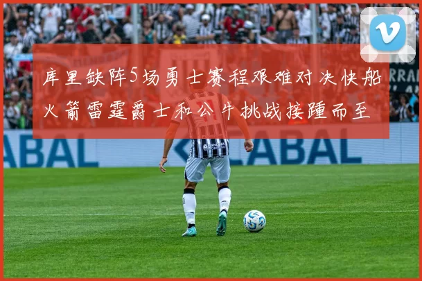 库里缺阵5场勇士赛程艰难对决快船火箭雷霆爵士和公牛挑战接踵而至