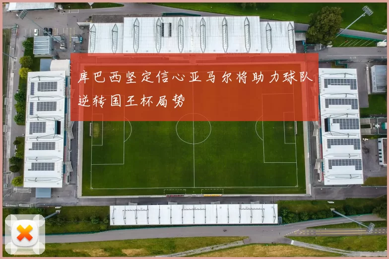 库巴西坚定信心亚马尔将助力球队逆转国王杯局势