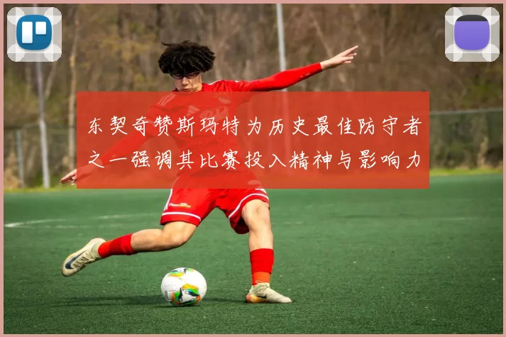 东契奇赞斯玛特为历史最佳防守者之一强调其比赛投入精神与影响力
