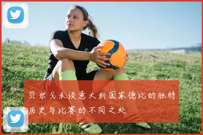 贝尔戈米谈意大利国家德比的独特历史与比赛的不同之处