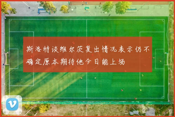 斯洛特谈维尔茨复出情况表示仍不确定原本期待他今日能上场