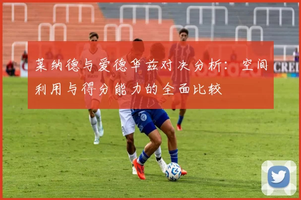 莱纳德与爱德华兹对决分析：空间利用与得分能力的全面比较