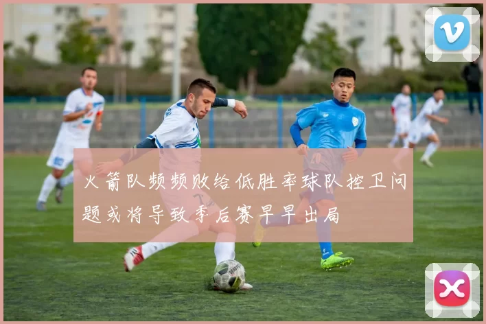 火箭队频频败给低胜率球队控卫问题或将导致季后赛早早出局