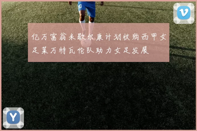 亿万富翁米歇尔康计划收购西甲女足莱万特瓦伦队助力女足发展