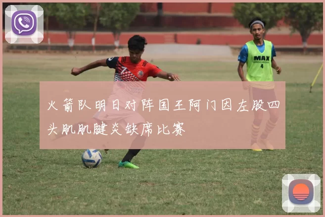 火箭队明日对阵国王阿门因左股四头肌肌腱炎缺席比赛