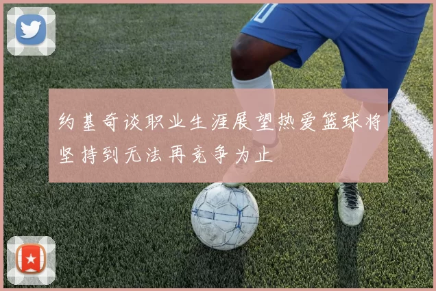 约基奇谈职业生涯展望热爱篮球将坚持到无法再竞争为止