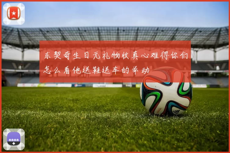 东契奇生日无礼物收真心难得你们怎么看他送鞋送车的举动