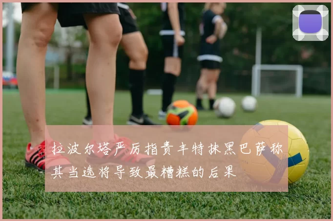 拉波尔塔严厉指责丰特抹黑巴萨称其当选将导致最糟糕的后果