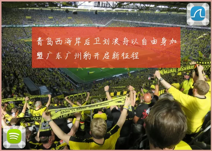 青岛西海岸后卫刘浪舟以自由身加盟广东广州豹开启新征程