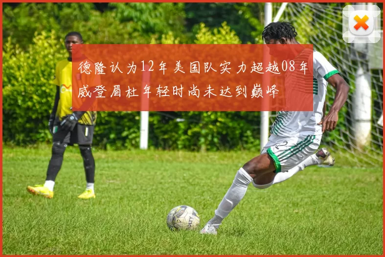 德隆认为12年美国队实力超越08年威登眉杜年轻时尚未达到巅峰