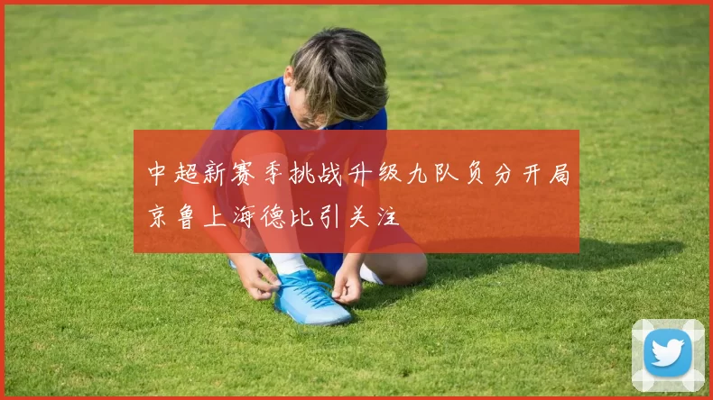中超新赛季挑战升级九队负分开局京鲁上海德比引关注