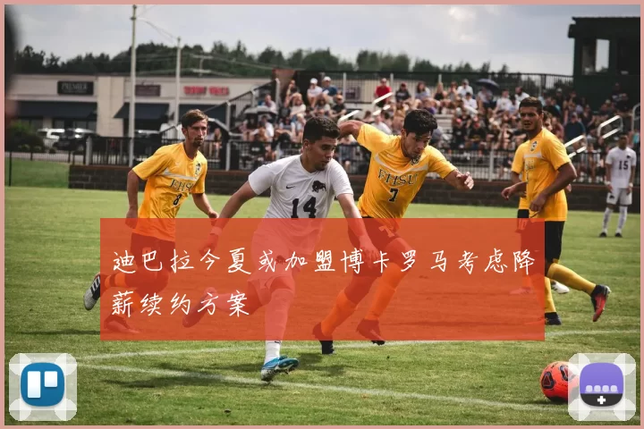 迪巴拉今夏或加盟博卡罗马考虑降薪续约方案
