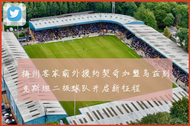 梅州客家前外援约契奇加盟乌兹别克斯坦二级球队开启新征程