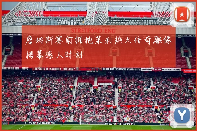 詹姆斯赛前拥抱莱利热火传奇雕像揭幕感人时刻
