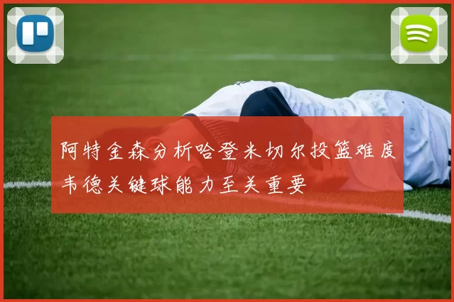 阿特金森分析哈登米切尔投篮难度韦德关键球能力至关重要