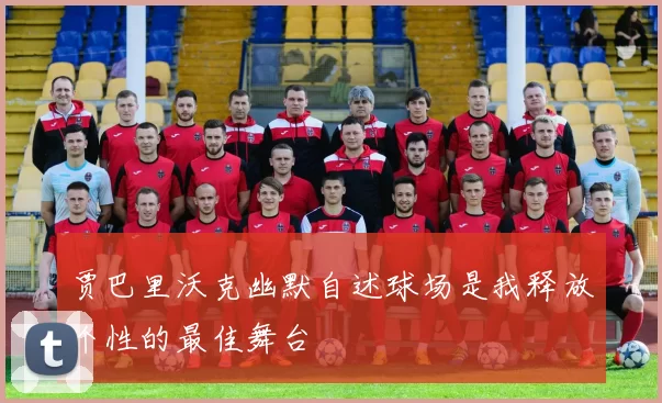贾巴里沃克幽默自述球场是我释放个性的最佳舞台
