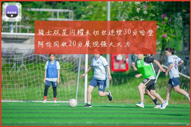 骑士双星闪耀米切尔连续30分哈登阿伦同砍20分展现强大火力