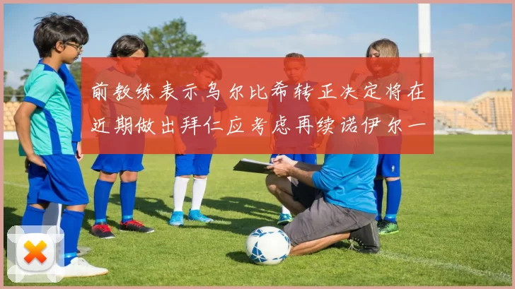 前教练表示乌尔比希转正决定将在近期做出拜仁应考虑再续诺伊尔一年合同