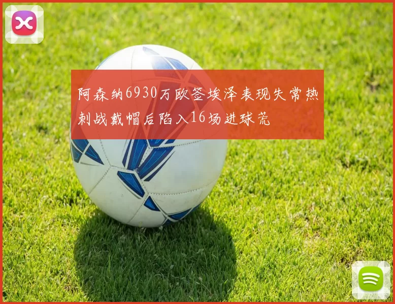 阿森纳6930万欧签埃泽表现失常热刺战戴帽后陷入16场进球荒