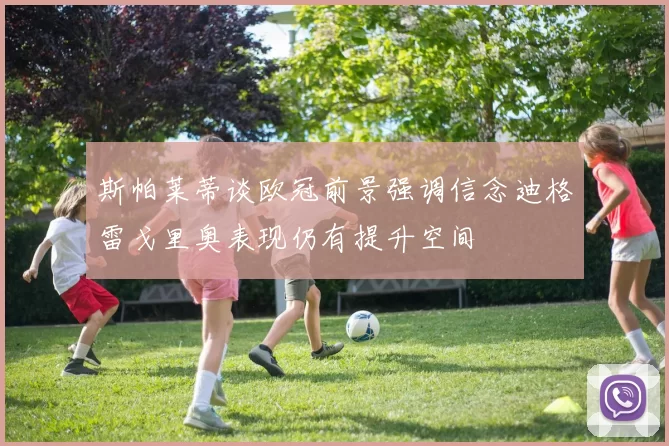 斯帕莱蒂谈欧冠前景强调信念迪格雷戈里奥表现仍有提升空间