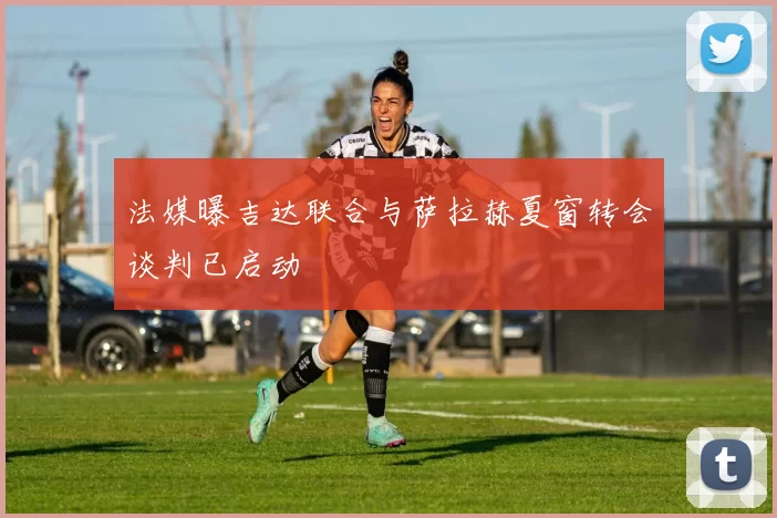 法媒曝吉达联合与萨拉赫夏窗转会谈判已启动