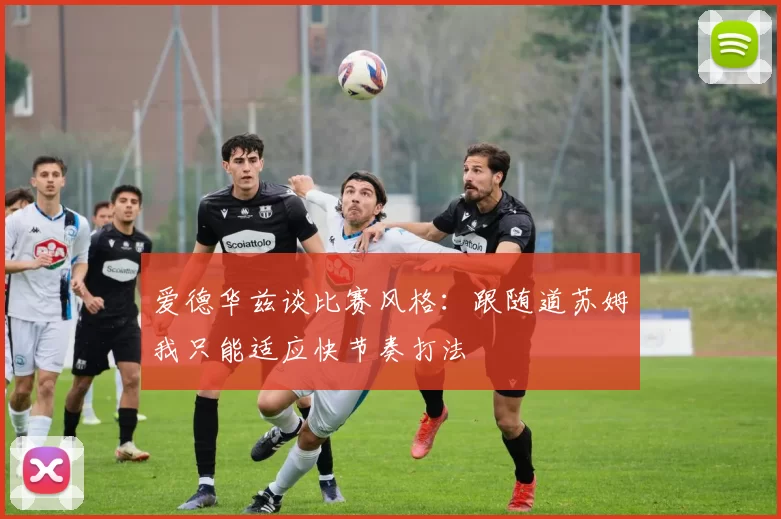 爱德华兹谈比赛风格：跟随道苏姆我只能适应快节奏打法