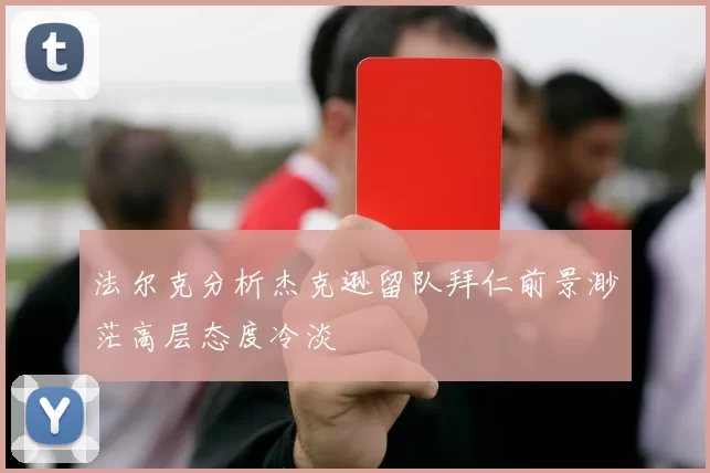 法尔克分析杰克逊留队拜仁前景渺茫高层态度冷淡