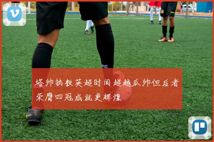 塔帅执教英超时间超越瓜帅但后者荣膺四冠成就更辉煌
