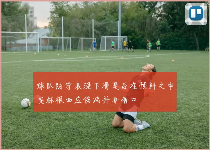 球队防守表现下滑是否在预料之中克林根回应伤病并非借口