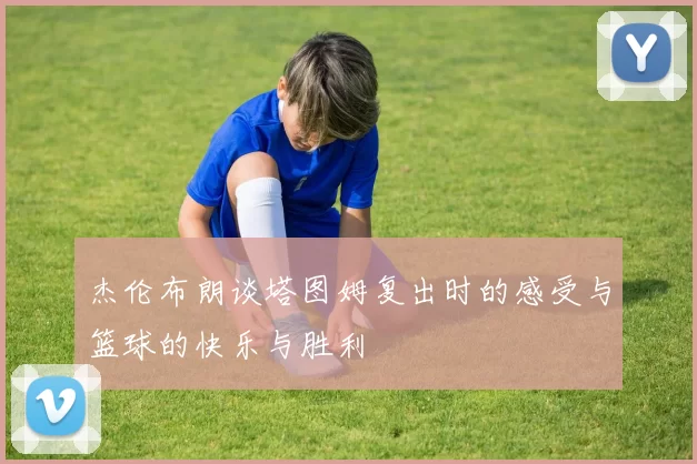 杰伦布朗谈塔图姆复出时的感受与篮球的快乐与胜利