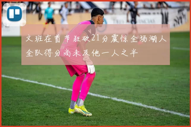 文班在首节狂砍21分震惊全场湖人全队得分尚未及他一人之半
