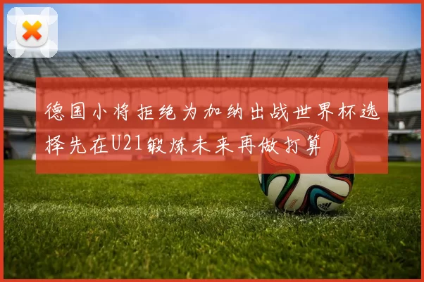 德国小将拒绝为加纳出战世界杯选择先在U21锻炼未来再做打算