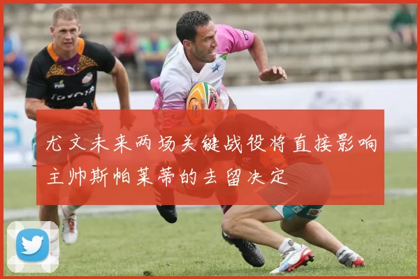 尤文未来两场关键战役将直接影响主帅斯帕莱蒂的去留决定
