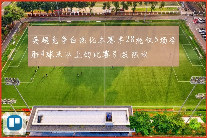英超竞争白热化本赛季28轮仅6场净胜4球及以上的比赛引发热议