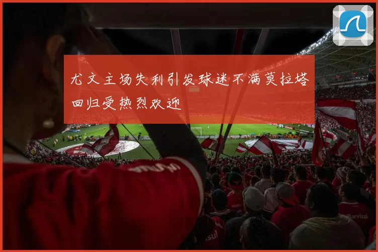 尤文主场失利引发球迷不满莫拉塔回归受热烈欢迎