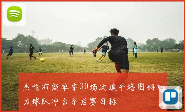 杰伦布朗单季30场次追平塔图姆助力球队冲击季后赛目标