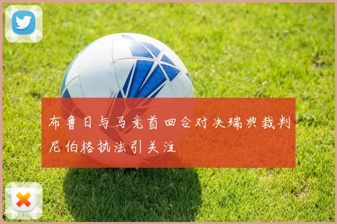 布鲁日与马竞首回合对决瑞典裁判尼伯格执法引关注
