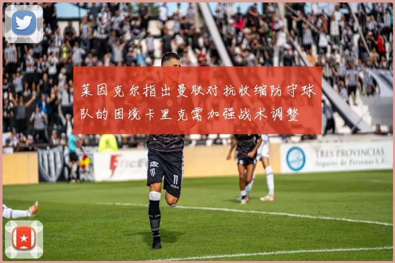 莱因克尔指出曼联对抗收缩防守球队的困境卡里克需加强战术调整