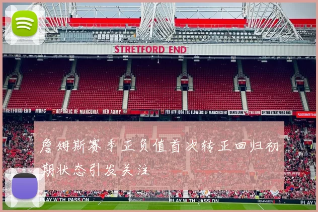 詹姆斯赛季正负值首次转正回归初期状态引发关注