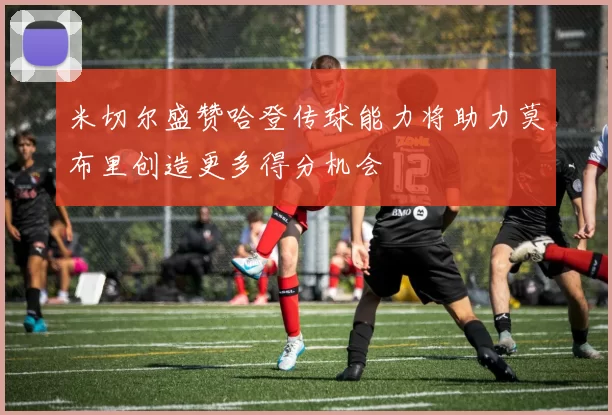 米切尔盛赞哈登传球能力将助力莫布里创造更多得分机会