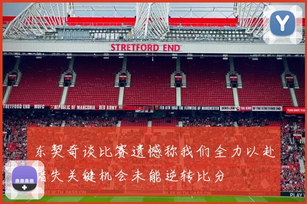 东契奇谈比赛遗憾称我们全力以赴错失关键机会未能逆转比分