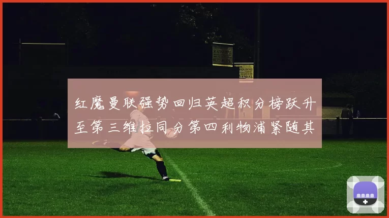 红魔曼联强势回归英超积分榜跃升至第三维拉同分第四利物浦紧随其后第五