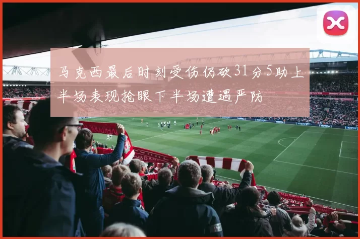 马克西最后时刻受伤仍砍31分5助上半场表现抢眼下半场遭遇严防