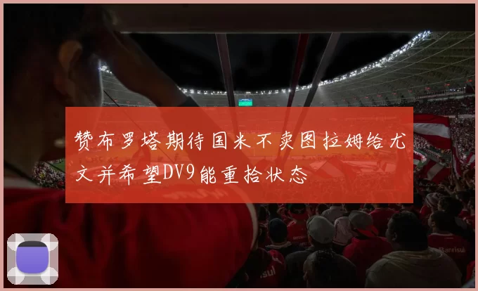 赞布罗塔期待国米不卖图拉姆给尤文并希望DV9能重拾状态