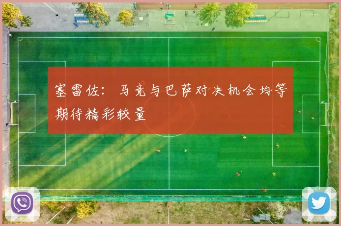 塞雷佐：马竞与巴萨对决机会均等期待精彩较量